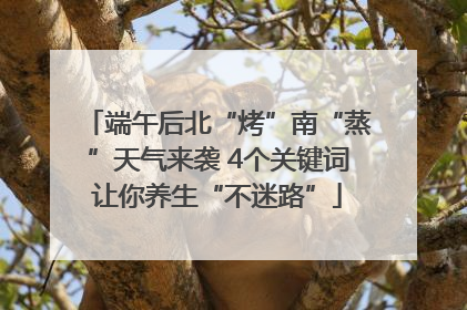 端午后北“烤”南“蒸”天气来袭 4个关键词让你养生“不迷路”
