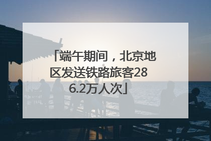 端午期间，北京地区发送铁路旅客286.2万人次
