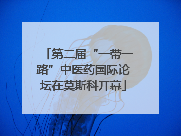 第二届“一带一路”中医药国际论坛在莫斯科开幕