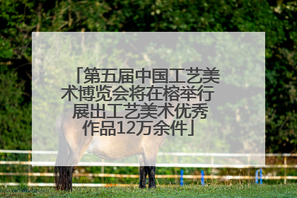 第五届中国工艺美术博览会将在榕举行 展出工艺美术优秀作品12万余件