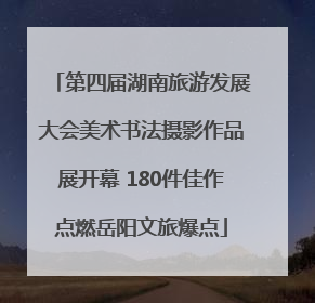 第四届湖南旅游发展大会美术书法摄影作品展开幕 180件佳作点燃岳阳文旅爆点