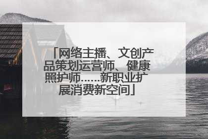 网络主播、文创产品策划运营师、健康照护师……新职业扩展消费新空间