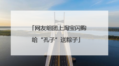 网友组团上淘宝闪购给“孔子”送粽子