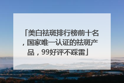 美白祛斑排行榜前十名，国家唯一认证的祛斑产品，99好评不踩雷
