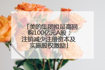 美的集团拟最高回购100亿元A股：注销减少注册资本及实施股权激励