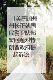 美国加州州长正就国民警卫队部署问题对特朗普政府提起诉讼