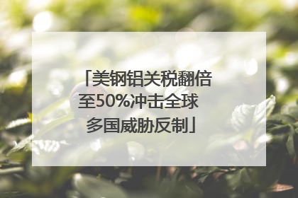 美钢铝关税翻倍至50%冲击全球 多国威胁反制