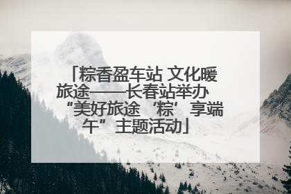 粽香盈车站 文化暖旅途——长春站举办 “美好旅途‘粽’享端午”主题活动