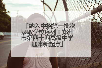 纳入中招第一批次录取学校序列！郑州市第四十四高级中学迎来新起点