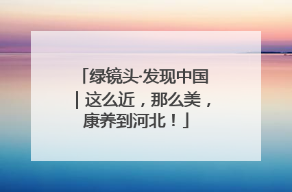 绿镜头·发现中国｜这么近，那么美，康养到河北！