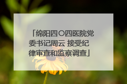 绵阳四〇四医院党委书记周云 接受纪律审查和监察调查