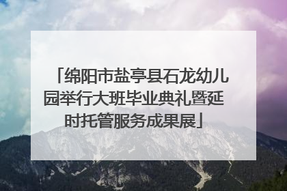 绵阳市盐亭县石龙幼儿园举行大班毕业典礼暨延时托管服务成果展