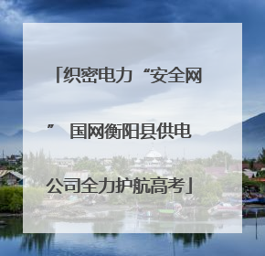 织密电力“安全网” 国网衡阳县供电公司全力护航高考