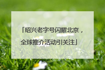 绍兴老字号闪耀北京，全球推介活动引关注
