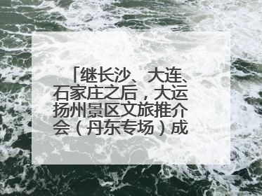 继长沙、大连、石家庄之后，大运扬州景区文旅推介会（丹东专场）成功举办