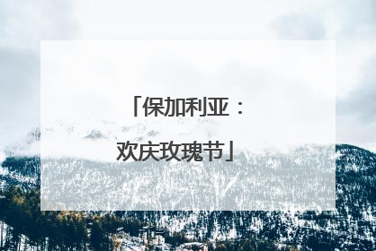 保加利亚：欢庆玫瑰节