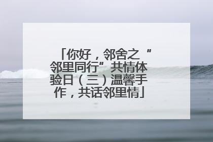 你好，邻舍之“邻里同行”共情体验日（三）温馨手作，共话邻里情