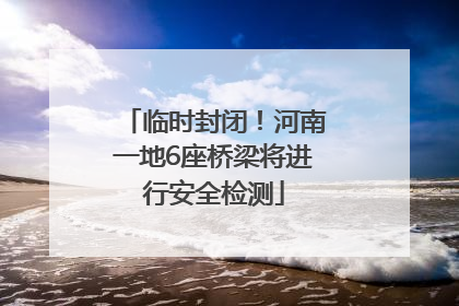 临时封闭！河南一地6座桥梁将进行安全检测