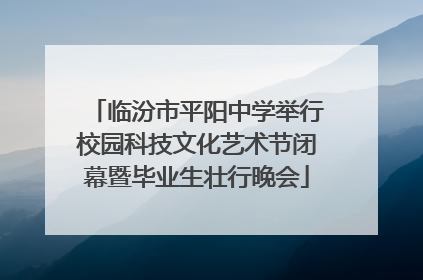 临汾市平阳中学举行校园科技文化艺术节闭幕暨毕业生壮行晚会