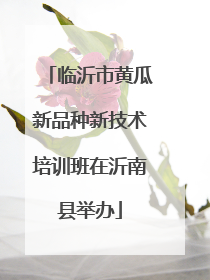 临沂市黄瓜新品种新技术培训班在沂南县举办