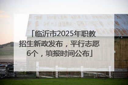 临沂市2025年职教招生新政发布，平行志愿6个，填报时间公布
