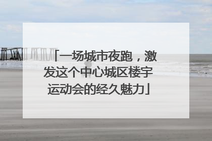 一场城市夜跑，激发这个中心城区楼宇运动会的经久魅力