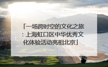 一场跨时空的文化之旅：上海虹口区中华优秀文化体验活动亮相北京