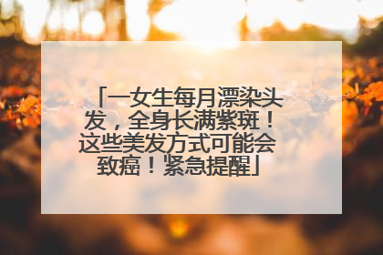 一女生每月漂染头发，全身长满紫斑！这些美发方式可能会致癌！紧急提醒