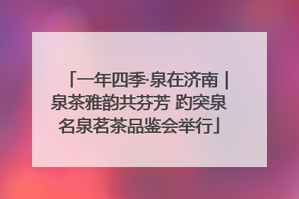 一年四季·泉在济南｜泉茶雅韵共芬芳 趵突泉名泉茗茶品鉴会举行