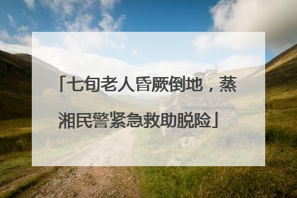 七旬老人昏厥倒地，蒸湘民警紧急救助脱险