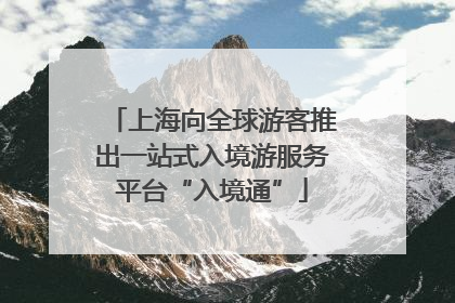 上海向全球游客推出一站式入境游服务平台“入境通”