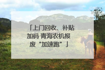 上门回收、补贴加码 青海农机报废“加速跑”
