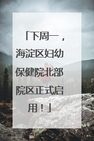 下周一，海淀区妇幼保健院北部院区正式启用！