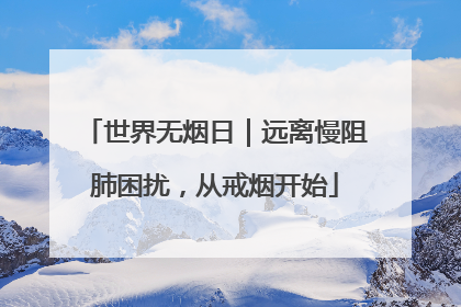 世界无烟日｜远离慢阻肺困扰，从戒烟开始