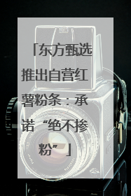 东方甄选推出自营红薯粉条：承诺“绝不掺粉”