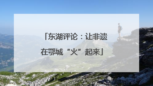 东湖评论：让非遗在鄂城“火”起来