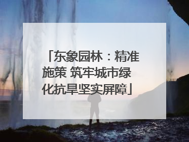 东象园林：精准施策 筑牢城市绿化抗旱坚实屏障