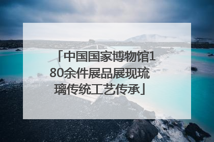 中国国家博物馆180余件展品展现琉璃传统工艺传承