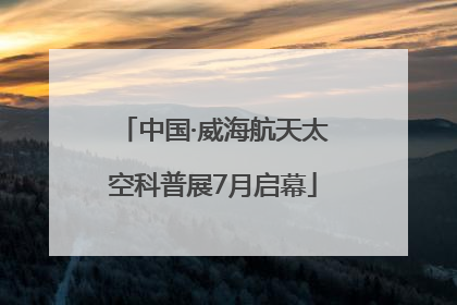 中国·威海航天太空科普展7月启幕