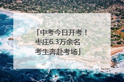 中考今日开考！枣庄6.3万余名考生奔赴考场