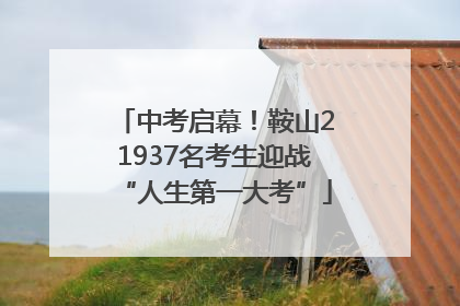 中考启幕！鞍山21937名考生迎战“人生第一大考”