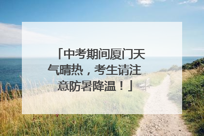 中考期间厦门天气晴热，考生请注意防暑降温！
