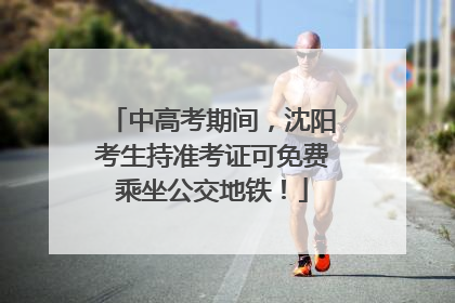 中高考期间，沈阳考生持准考证可免费乘坐公交地铁！