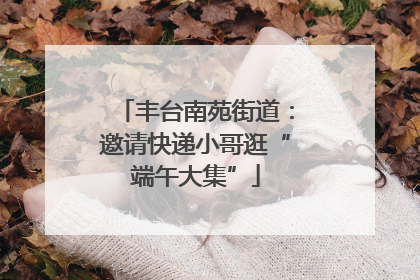 丰台南苑街道：邀请快递小哥逛“端午大集”