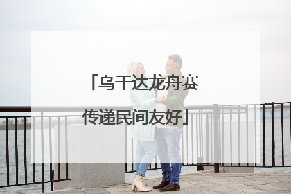 乌干达龙舟赛传递民间友好