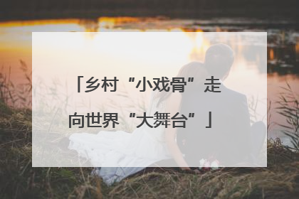 乡村“小戏骨”走向世界“大舞台”
