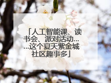 人工智能课、读书会、派对活动……这个夏天紫金城社区趣事多