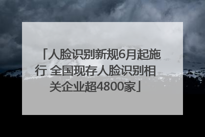 人脸识别新规6月起施行 全国现存人脸识别相关企业超4800家