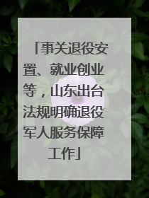 事关退役安置、就业创业等，山东出台法规明确退役军人服务保障工作