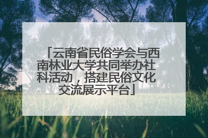 云南省民俗学会与西南林业大学共同举办社科活动，搭建民俗文化交流展示平台